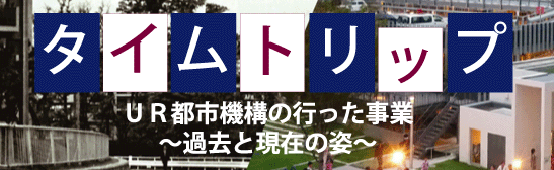 タイムトリップ、UR都市機構の行った事業～過去と現在の姿～