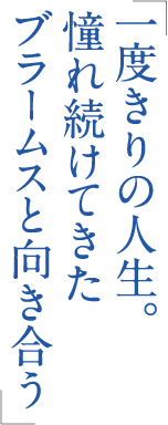 「一度きりの人生。憧れ続けてきたブラームスと向き合う」