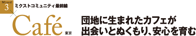 ミクストコミュニティ最前線 Café 団地に生まれたカフェが出会いとぬくもり、安心を育む