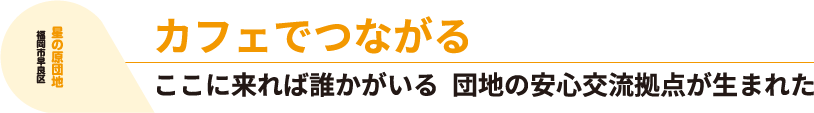 福岡市早良区 星の原団地 カフェでつながる ここに来れば誰かがいる 団地の安心交流拠点が生まれた