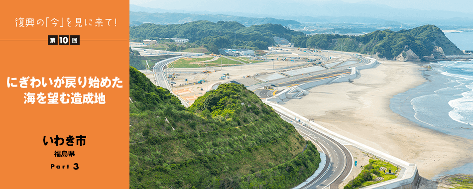 復興の「今」を見に来て！第10回 - にぎわいが戻り始めた海を望む造成地　いわき市　福島県　Part3