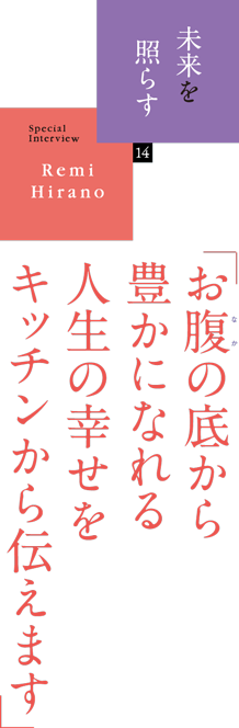 未来を照らす 14　SpecialInterview Remi Hirano お腹の底から豊かになれる人生の幸せをキッチンから伝えます