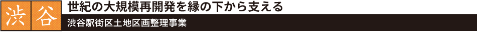 渋谷 渋谷駅街区土地区画整理事業 世紀の大規模再開発を縁の下から支える