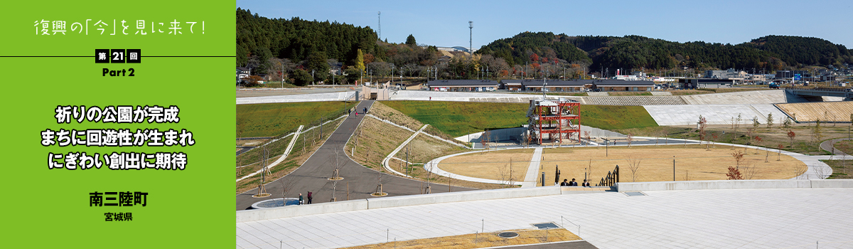 復興の「今」を見に来て！第21回 祈りの公園が完成　まちに回遊性が生まれにぎわい創出に期待（宮城県南三陸町）