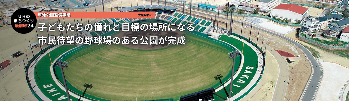 ＵＲのまちづくり最前線 子どもたちの憧れと目標の場所になる 市民待望の野球場のある公園が完成 原池公園整備事業（大阪府堺市）