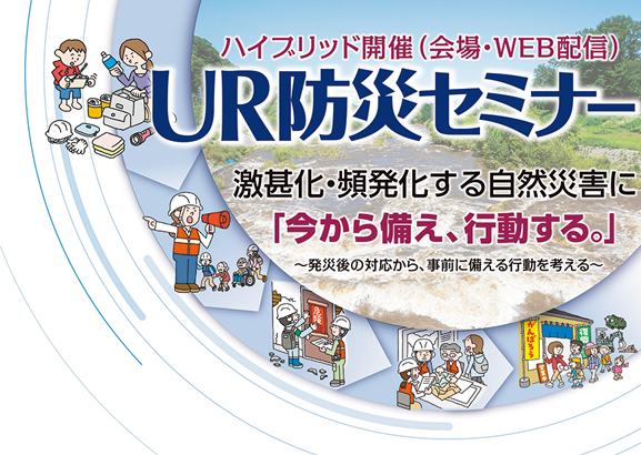 ハイブリット開催(会場・WEB配信) UR防災セミナー 激甚化・頻繁化する自然災害に「今から備え、行動する。」 発災後の対応から、事前に備える行動を考える