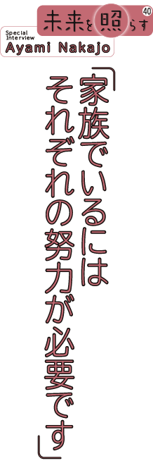 未来を照らす40 Special Interview Ayami Nakajo 「家族でいるには それぞれの努力が必要です」
