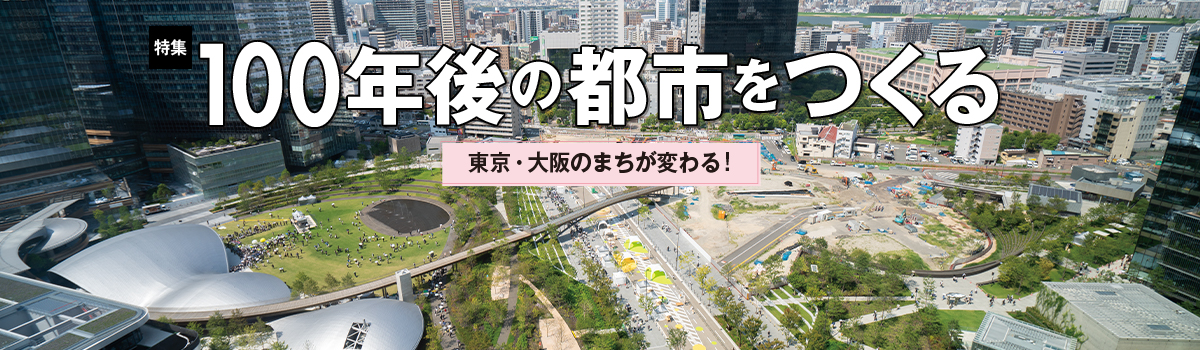 特集 100年後の都市をつくる 東京・大阪のまちが変わる！