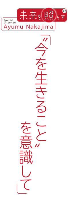 未来を照らす47 Special Interview Ayumu Nakajima「“今を生きること”を意識して」