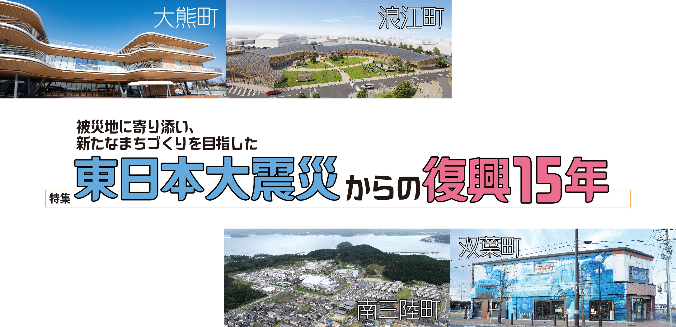 【特集】被災地に寄り添い、新たなまちづくりを目指した東日本大震災からの復興15年  大熊町・ 浪江町・南三陸町・双葉町