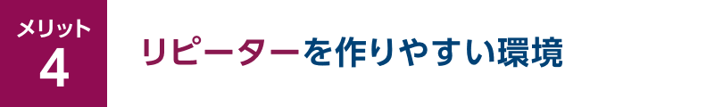 メリット4 リピーターを作りやすい環境