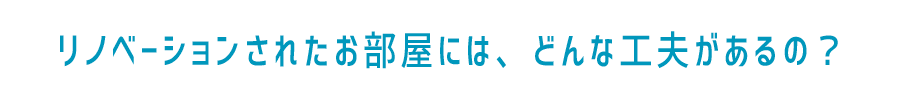 リノベーションされたお部屋には、どんな工夫があるの？