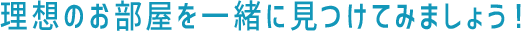 理想のお部屋を一緒に見つけてみましょう！