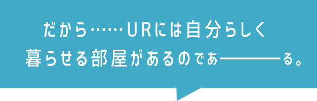 だから……URには自分らしく暮らせる部屋があるのであーる。