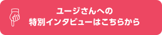 ユージさんへの特別インタビューはこちらから