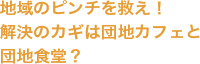 地域のピンチを救え！解決のカギは団地カフェと団地食堂？