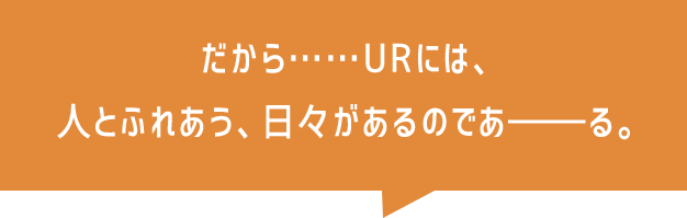 だから……URには、人とふれあう、日々があるのであーる。