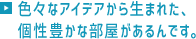 色々なアイデアから生まれた、個性豊かな部屋があるんです。