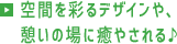 空間を彩るデザインや、憩いの場に癒やされる♪