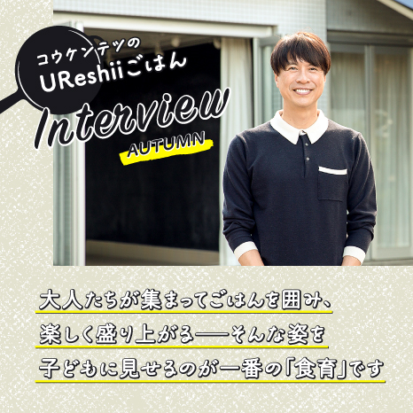 「UReshiiごはん」Interview AUTUMN コウケンテツさんに聞く！実りの秋の食事会でさりげなく「食の楽しさ・大切さ」を子どもたちに伝えるヒントイメージ画像