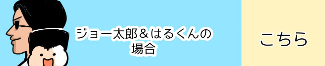 ジョー太郎＆はるくんの場合 こちら