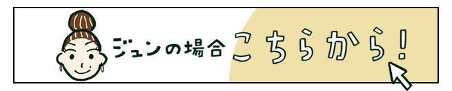 ジュンの場合 こちらから！