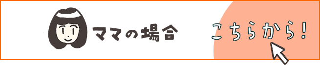 ママの場合 こちらから！