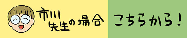 市川先生の場合 こちらから！