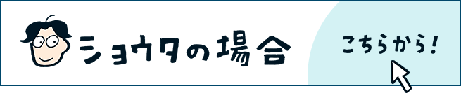 ショウタの場合 こちらから！