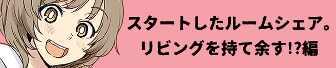 スタートしたルームシェア。リビングを持て余す!?編 こちら