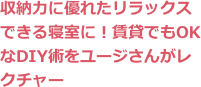 収納力に優れたリラックスできる寝室に！賃貸でもOKなDIY術をユージさんがレクチャー