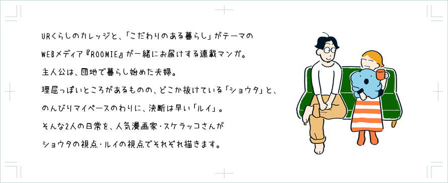 「URくらしのカレッジ」オリジナルのマンガ が連載中!マンガを描くのは、若手マンガ家である倉花唯さん。ストーリーの主人公は、マンガ家を目指しながら団地で新生活を始める女の子です。さまざまな出会いを通じた甘酸っぱい成長ストーリーをお楽しみください。