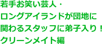 若手お笑い芸人・ロングアイランドが団地に関わるスタッフに弟子入り！クリーンメイト編