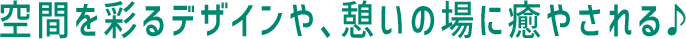 空間を彩るデザインや、憩いの場に癒やされる♪