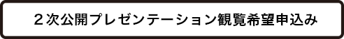 2次公開プレゼンテーション観覧希望申込み