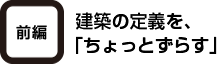 [前編]建築の定義を、「ちょっとずらす」