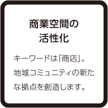商業空間の活性化 キーワードは「商店」。地域コミュニティの新たな拠点を創造します。