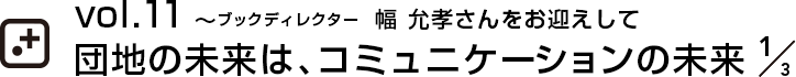 vol.11～ブックディレクター  幅 允孝さんをお迎えして団地の未来は、コミュニケーションの未来