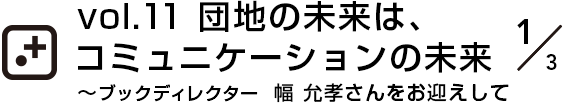 vol.11～ブックディレクター  幅 允孝さんをお迎えして団地の未来は、コミュニケーションの未来