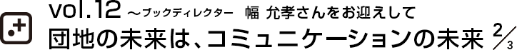 vol.12～ブックディレクター  幅 允孝さんをお迎えして団地の未来は、コミュニケーションの未来