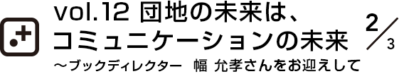 vol.12～ブックディレクター  幅 允孝さんをお迎えして団地の未来は、コミュニケーションの未来