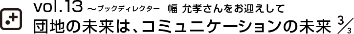 vol.13～ブックディレクター  幅 允孝さんをお迎えして団地の未来は、コミュニケーションの未来