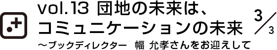 vol.13～ブックディレクター  幅 允孝さんをお迎えして団地の未来は、コミュニケーションの未来