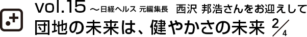vol.15～日経ヘルス 元編集長  西沢 邦浩さんをお迎えして団地の未来は、健やかさの未来 2/4