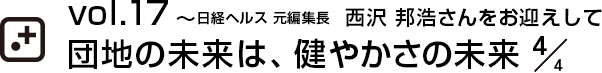 vol.17～日経ヘルス 元編集長  西沢 邦浩さんをお迎えして団地の未来は、健やかさの未来 4/4