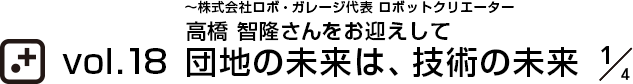 vol.18～株式会社ロボ・ガレージ代表 ロボットクリエーター 高橋 智隆さんをお迎えして 団地の未来は、技術の未来 1/4