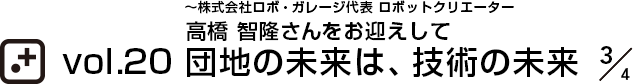 vol.20～株式会社ロボ・ガレージ代表 ロボットクリエーター 高橋 智隆さんをお迎えして 団地の未来は、技術の未来