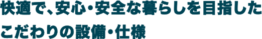 快適で、安心・安全な暮らしを目指したこだわりの設備・仕様