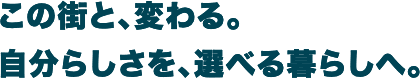 この街と、変わる。自分らしさを、選べる暮らしへ。