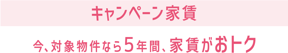キャンペーン家賃 今、対象物件なら5年間、家賃がおトク